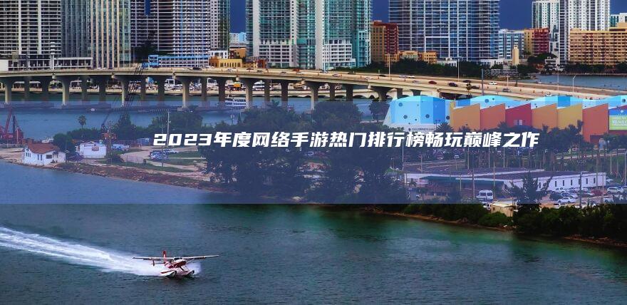 2023年度网络手游热门排行榜：畅玩巅峰之作，领略仙侠奇缘